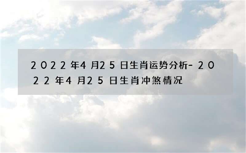 1650755032437063.png 2022年4月25日生肖运势分析-2022年4月25日生肖冲煞情况.png