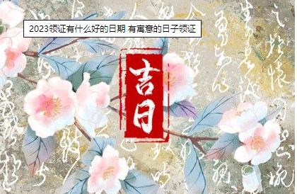2023领证有什么好的日期 有寓意的日子领证